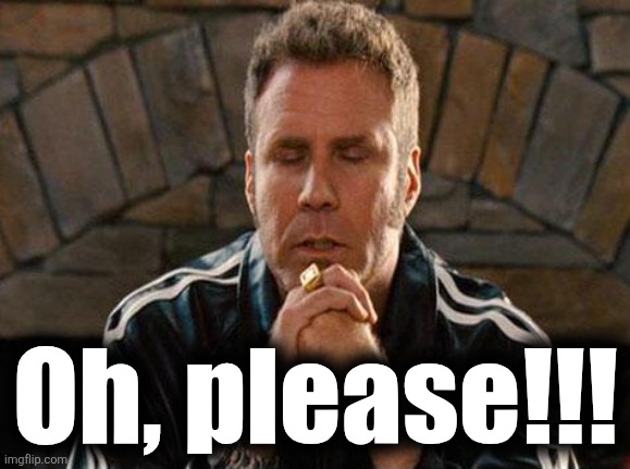 Ricky Bobby Praying | Oh, please!!! | image tagged in ricky bobby praying | made w/ Imgflip meme maker