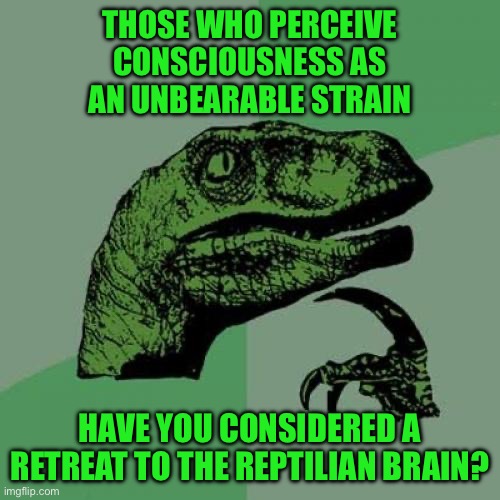 Philosoraptor | THOSE WHO PERCEIVE CONSCIOUSNESS AS AN UNBEARABLE STRAIN; HAVE YOU CONSIDERED A RETREAT TO THE REPTILIAN BRAIN? | image tagged in memes,philosoraptor | made w/ Imgflip meme maker