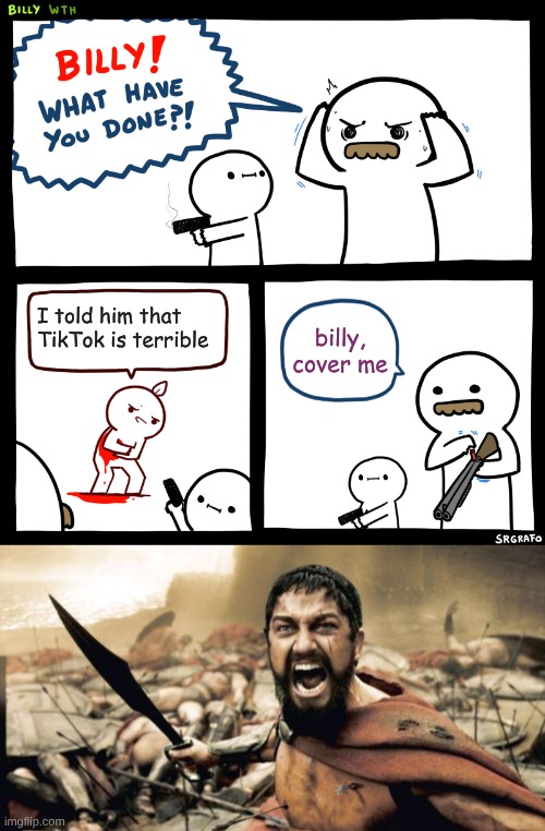 I told him that TikTok is terrible; billy, cover me | image tagged in billy what have you done,memes,sparta leonidas | made w/ Imgflip meme maker