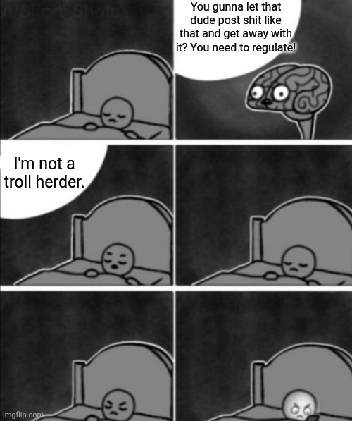 Troll herder | You gunna let that dude post shit like that and get away with it? You need to regulate! I'm not a troll herder. | image tagged in annoying brain,trolling,adhd | made w/ Imgflip meme maker