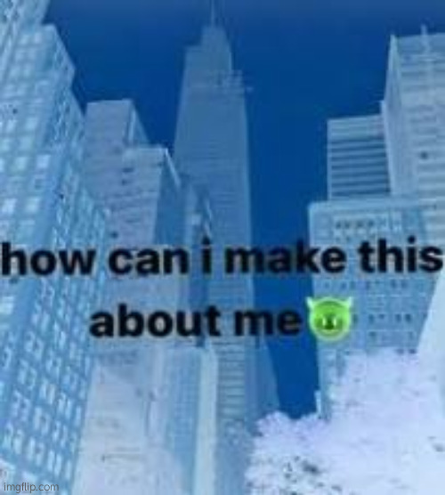 Inverted image jumpscare | image tagged in how can i make this about me | made w/ Imgflip meme maker