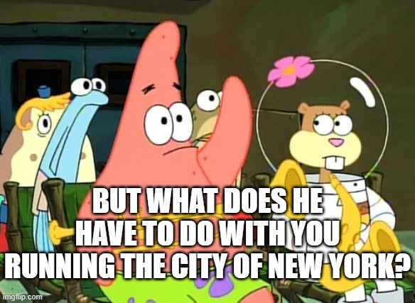 Patrick Raises Hand | BUT WHAT DOES HE HAVE TO DO WITH YOU RUNNING THE CITY OF NEW YORK? | image tagged in patrick raises hand | made w/ Imgflip meme maker