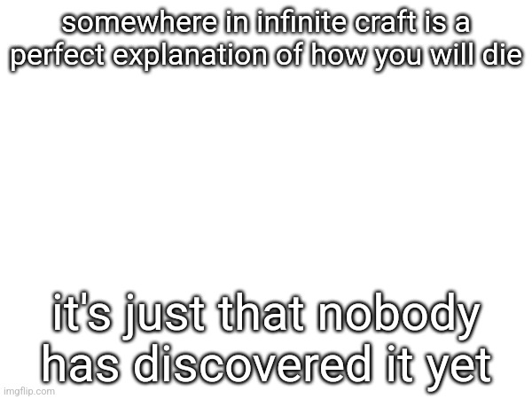 Infinite craft is literally just the library of babel mixed with little alchemy | somewhere in infinite craft is a perfect explanation of how you will die; it's just that nobody has discovered it yet | made w/ Imgflip meme maker