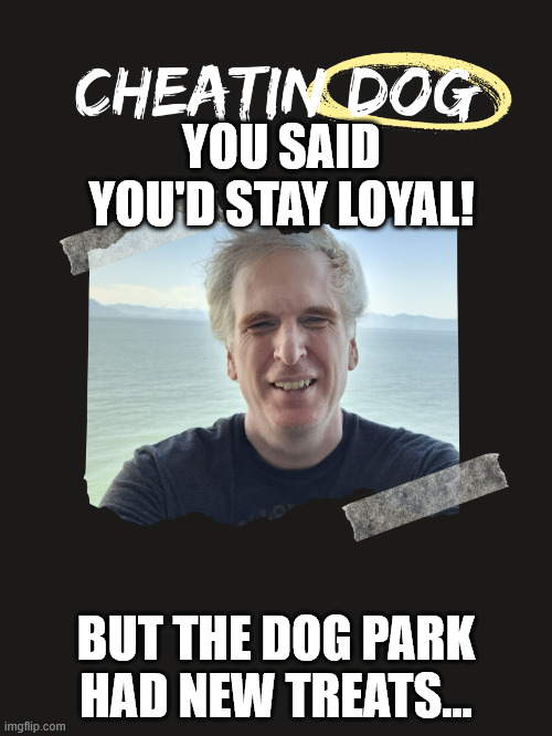Cheating Dog | YOU SAID YOU'D STAY LOYAL! BUT THE DOG PARK HAD NEW TREATS... | image tagged in cheating dog,husband,cheating husband,funny,meme man,cheaters | made w/ Imgflip meme maker