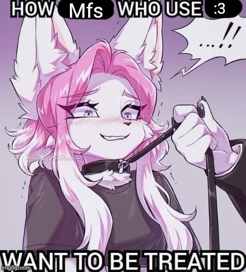 How mfs who use :3 wanna be treated | Mfs; :3 | image tagged in how mfs who use 3 wanna be treated | made w/ Imgflip meme maker