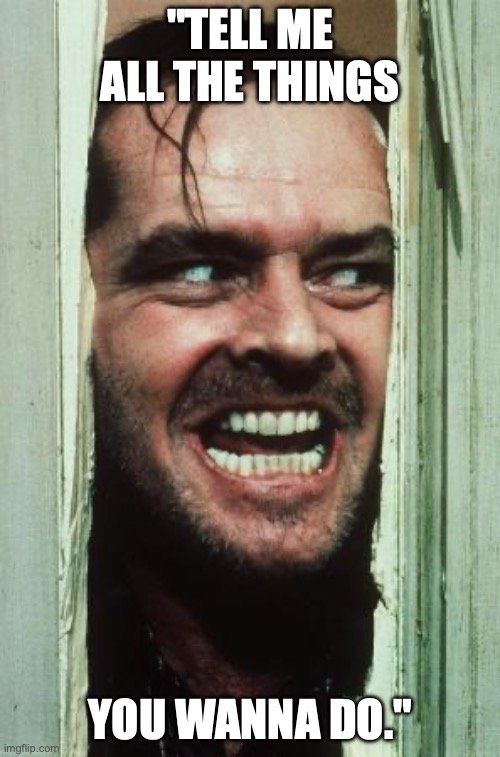 Here's Johnny Meme | "TELL ME ALL THE THINGS; YOU WANNA DO." | image tagged in memes,here's johnny | made w/ Imgflip meme maker