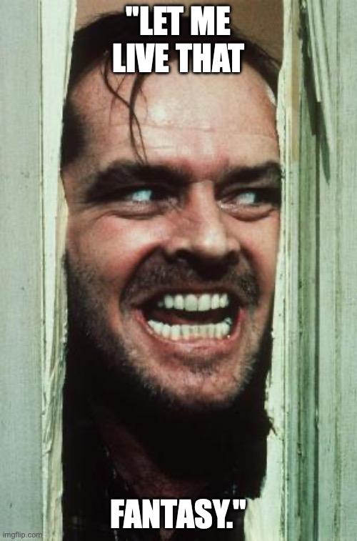Here's Johnny | "LET ME LIVE THAT; FANTASY." | image tagged in memes,here's johnny | made w/ Imgflip meme maker