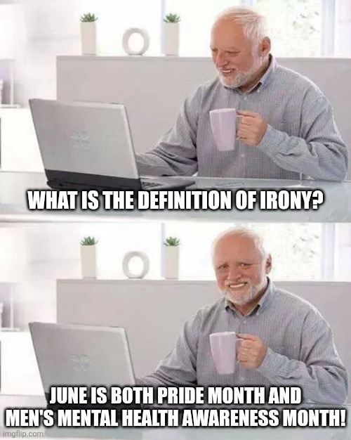 You cannot make this up. June is opposite month. | WHAT IS THE DEFINITION OF IRONY? JUNE IS BOTH PRIDE MONTH AND MEN'S MENTAL HEALTH AWARENESS MONTH! | image tagged in hide the pain harold,june,opposites,irony,think about it,learning | made w/ Imgflip meme maker