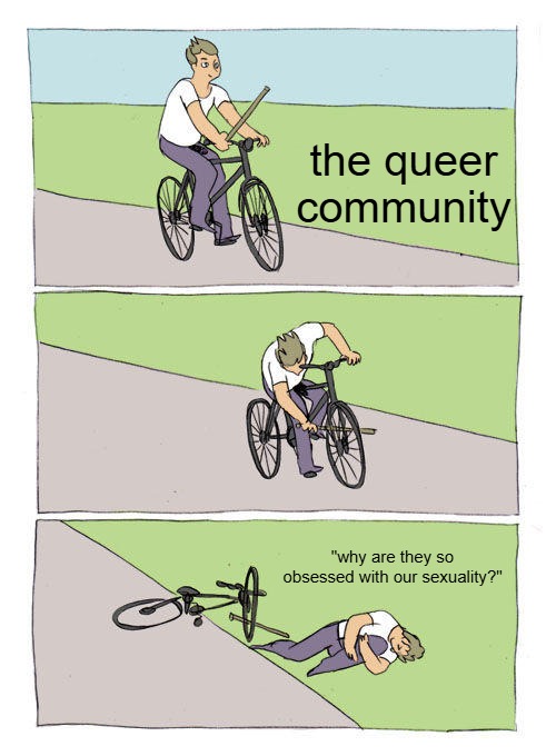 They force it in our faces and when we try to ignore it, they play victim. Mods, this is NOT homophobic. | the queer community; "why are they so obsessed with our sexuality?" | image tagged in memes,bike fall,homosexuals,lgbtq,leave us alone | made w/ Imgflip meme maker