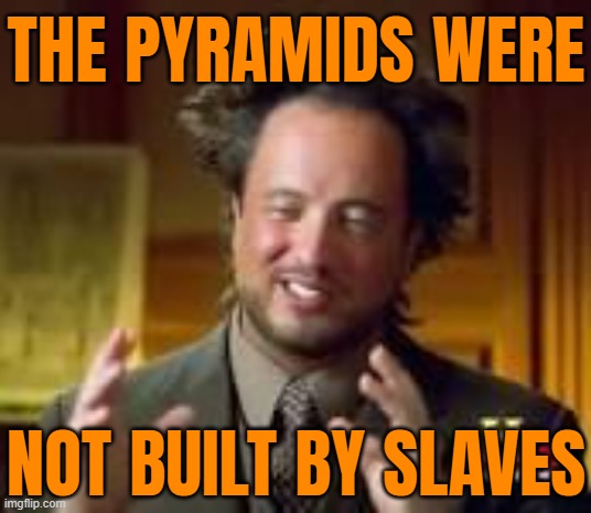 The Pyramids Were Not Built By Slaves | THE PYRAMIDS WERE; NOT BUILT BY SLAVES | image tagged in history guy funny,pyramids,ancient egypt,gods of egypt,egypt,god religion universe | made w/ Imgflip meme maker
