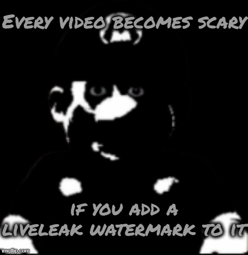staring scary mario | Every video becomes scary; if you add a liveleak watermark to it | image tagged in staring scary mario | made w/ Imgflip meme maker