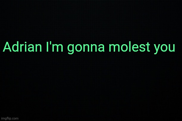 The Black | Adrian I'm gonna molest you | image tagged in the black | made w/ Imgflip meme maker