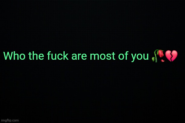 Explain yourselves | Who the fuck are most of you 🥀💔 | image tagged in the black | made w/ Imgflip meme maker