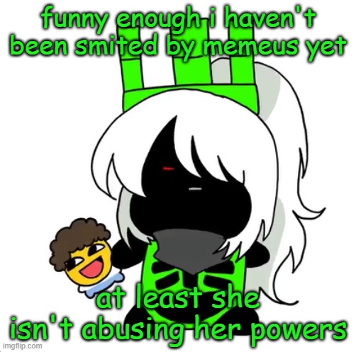 goober 1x1 | funny enough i haven't been smited by memeus yet; at least she isn't abusing her powers | image tagged in goober 1x1 | made w/ Imgflip meme maker