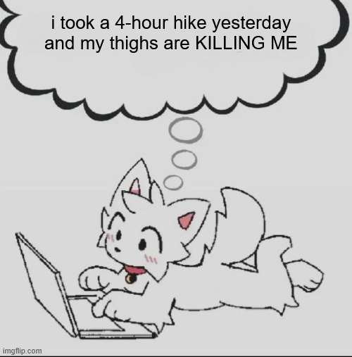 hurts.......... | i took a 4-hour hike yesterday and my thighs are KILLING ME | image tagged in huh guh hwuh | made w/ Imgflip meme maker