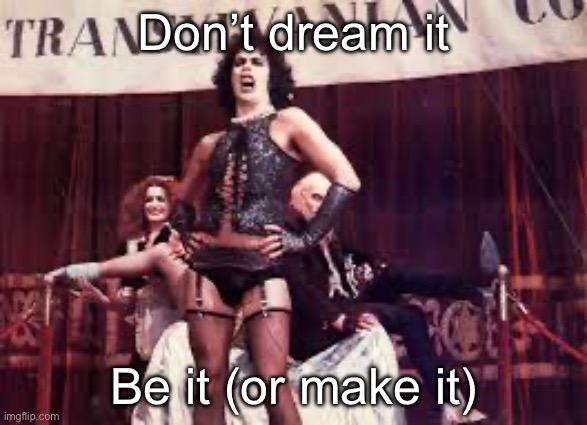Rocky horror | Don’t dream it Be it (or make it) | image tagged in rocky horror | made w/ Imgflip meme maker