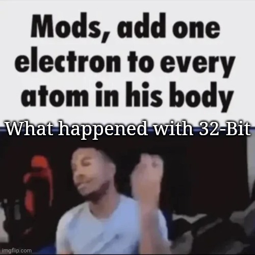 Mods, add one electron to every atom in his body | What happened with 32-Bit | image tagged in mods add one electron to every atom in his body | made w/ Imgflip meme maker