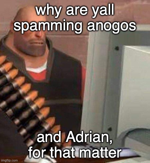 hoovy computer | why are yall spamming anogos; and Adrian, for that matter | image tagged in hoovy computer | made w/ Imgflip meme maker