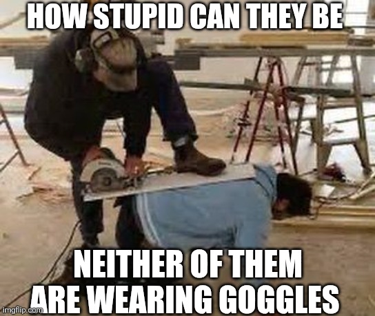 How Stupid Can They Be Neither Of Them Are Wearing Goggles | HOW STUPID CAN THEY BE; NEITHER OF THEM ARE WEARING GOGGLES | image tagged in chrisjoines1 | made w/ Imgflip meme maker