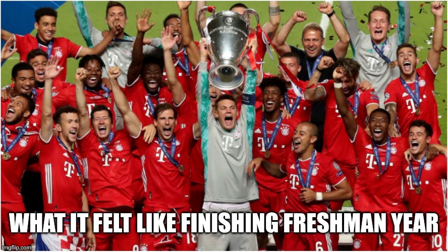 Bayern Munich lifting ucl trophy | WHAT IT FELT LIKE FINISHING FRESHMAN YEAR | image tagged in bayern munich lifting ucl trophy | made w/ Imgflip meme maker