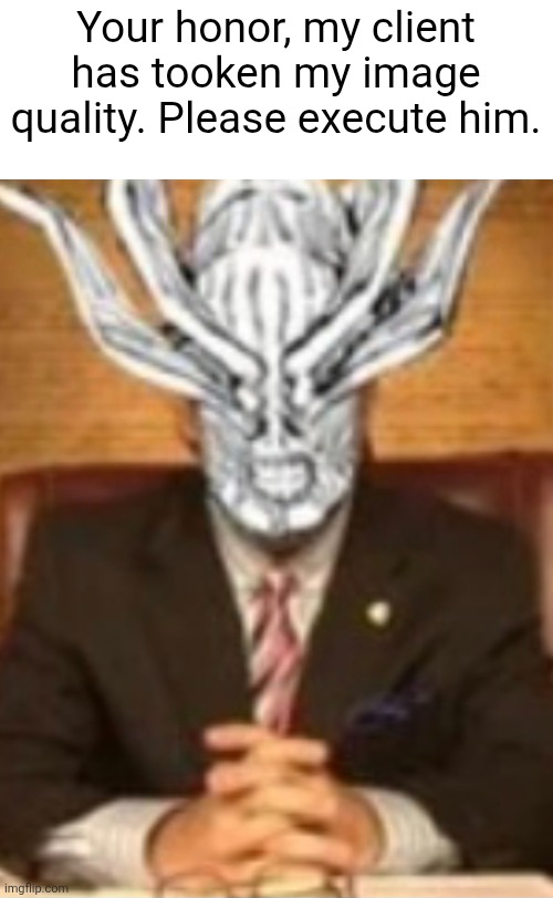 Mahoraga is in pain. | Your honor, my client has tooken my image quality. Please execute him. | made w/ Imgflip meme maker