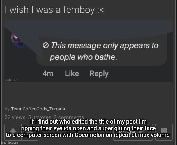(It was me haha >:3) | If I find out who edited the title of my post I'm ripping their eyelids open and super gluing their face to a computer screen with Cocomelon on repeat at max volume | made w/ Imgflip meme maker