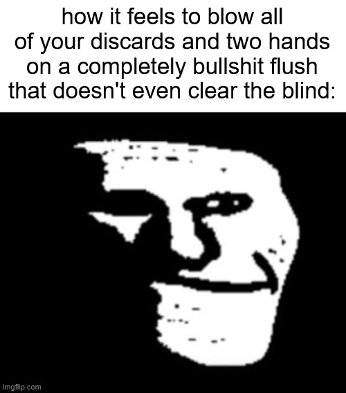 . | how it feels to blow all of your discards and two hands on a completely bullshit flush that doesn't even clear the blind: | made w/ Imgflip meme maker