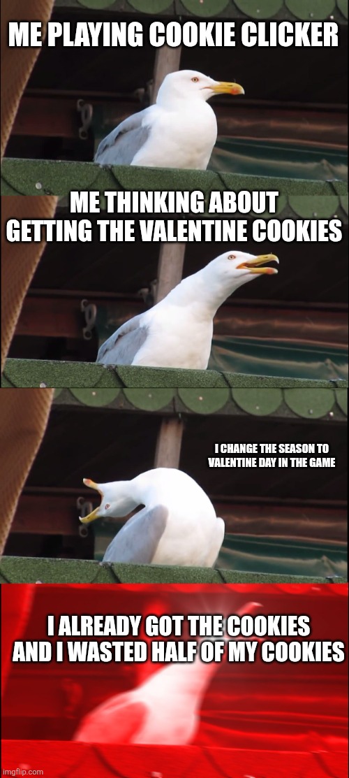 Inhaling Seagull | ME PLAYING COOKIE CLICKER; ME THINKING ABOUT GETTING THE VALENTINE COOKIES; I CHANGE THE SEASON TO VALENTINE DAY IN THE GAME; I ALREADY GOT THE COOKIES AND I WASTED HALF OF MY COOKIES | image tagged in memes,inhaling seagull | made w/ Imgflip meme maker