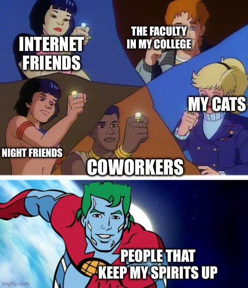 Captain planet with everybody | THE FACULTY IN MY COLLEGE; INTERNET FRIENDS; MY CATS; NIGHT FRIENDS; COWORKERS; PEOPLE THAT KEEP MY SPIRITS UP | image tagged in captain planet with everybody | made w/ Imgflip meme maker