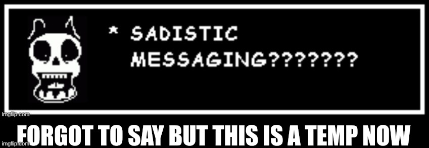 SADISTIC MESSAGING??????? | FORGOT TO SAY BUT THIS IS A TEMP NOW | image tagged in sadistic messaging | made w/ Imgflip meme maker