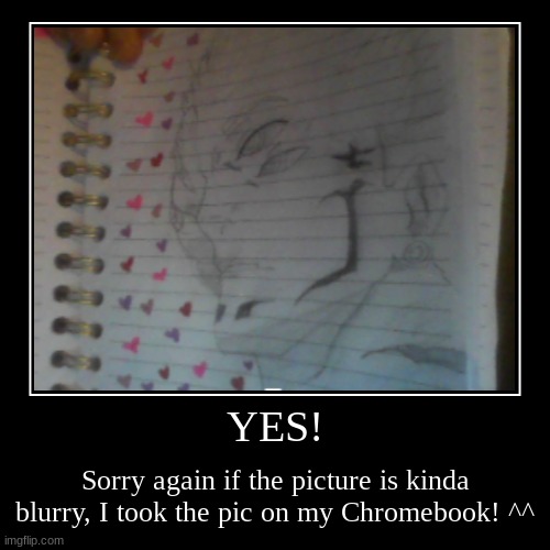 YES! | Sorry again if the picture is kinda blurry, I took the pic on my Chromebook! ^^ | image tagged in funny,demotivationals | made w/ Imgflip demotivational maker