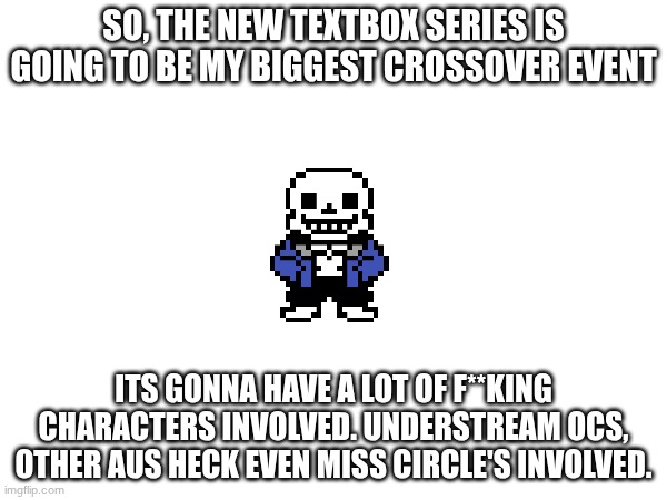 its gonna be MASSIVE(also new a new character is gonna be introduced) | SO, THE NEW TEXTBOX SERIES IS GOING TO BE MY BIGGEST CROSSOVER EVENT; ITS GONNA HAVE A LOT OF F**KING CHARACTERS INVOLVED. UNDERSTREAM OCS, OTHER AUS HECK EVEN MISS CIRCLE'S INVOLVED. | made w/ Imgflip meme maker