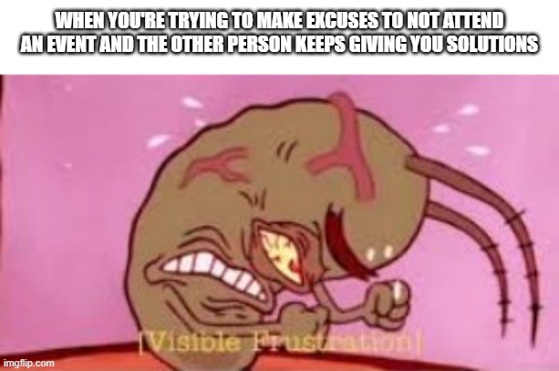 I don't want to go | WHEN YOU'RE TRYING TO MAKE EXCUSES TO NOT ATTEND AN EVENT AND THE OTHER PERSON KEEPS GIVING YOU SOLUTIONS | image tagged in visible frustration,memes,funny,relatable | made w/ Imgflip meme maker