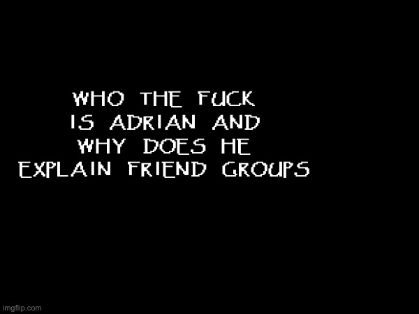 WHO THE FUCK IS ADRIAN AND WHY DOES HE EXPLAIN FRIEND GROUPS | made w/ Imgflip meme maker