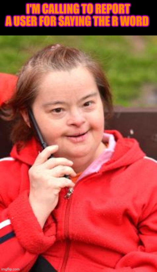 Dumb people on smartphones | I'M CALLING TO REPORT A USER FOR SAYING THE R WORD | image tagged in dumb people on smartphones | made w/ Imgflip meme maker