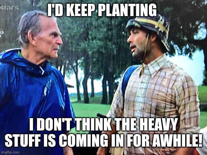 Caddyshack play through | I'D KEEP PLANTING; I DON'T THINK THE HEAVY STUFF IS COMING IN FOR AWHILE! | image tagged in caddyshack play through | made w/ Imgflip meme maker