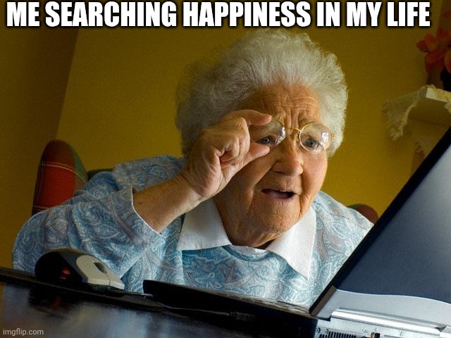 Sad life | ME SEARCHING HAPPINESS IN MY LIFE | image tagged in memes,grandma finds the internet | made w/ Imgflip meme maker
