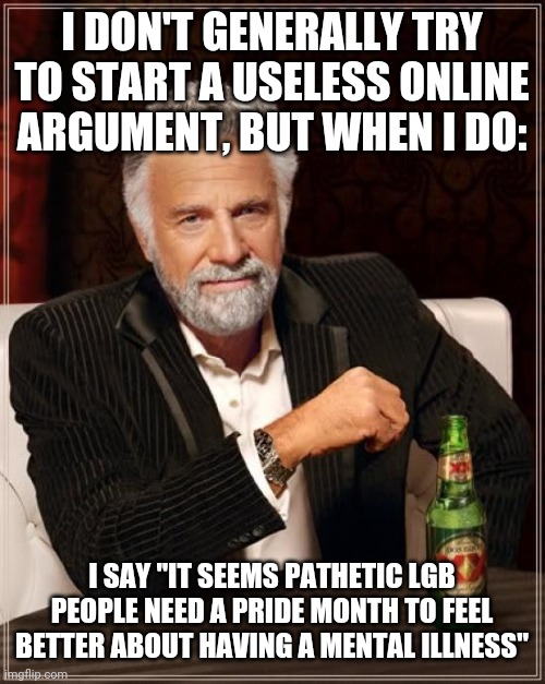 It kinda does when u think about it | I DON'T GENERALLY TRY TO START A USELESS ONLINE ARGUMENT, BUT WHEN I DO:; I SAY "IT SEEMS PATHETIC LGB PEOPLE NEED A PRIDE MONTH TO FEEL BETTER ABOUT HAVING A MENTAL ILLNESS" | image tagged in memes,the most interesting man in the world | made w/ Imgflip meme maker