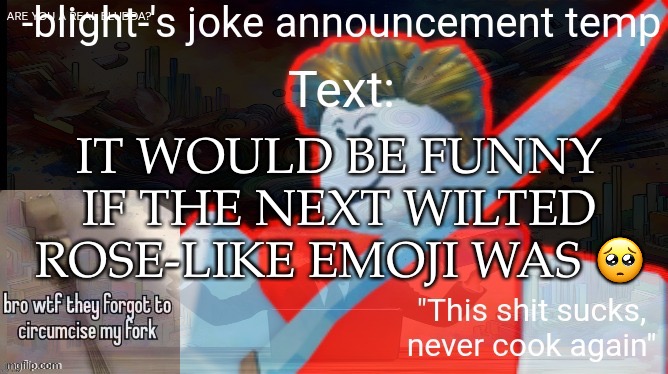 ts ass | IT WOULD BE FUNNY IF THE NEXT WILTED ROSE-LIKE EMOJI WAS 🥺 | image tagged in ts ass | made w/ Imgflip meme maker