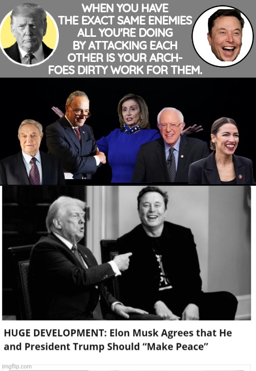 Doing your enemies dirty work for them | WHEN YOU HAVE THE EXACT SAME ENEMIES ALL YOU'RE DOING BY ATTACKING EACH OTHER IS YOUR ARCH- FOES DIRTY WORK FOR THEM. | image tagged in blank grey,black background,trump,vs,musk | made w/ Imgflip meme maker