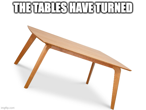 THE TABLES HAVE TURNED | made w/ Imgflip meme maker