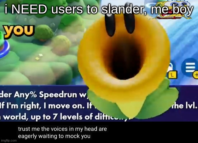 trust me the voices in my head are eagerly waiting to mock you | i NEED users to slander, me boy | image tagged in trust me the voices in my head are eagerly waiting to mock you | made w/ Imgflip meme maker