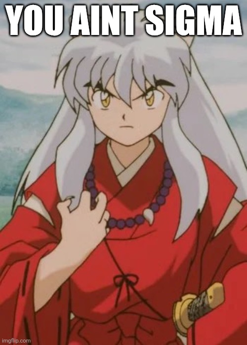 Inuyasha | YOU AINT SIGMA | image tagged in inuyasha | made w/ Imgflip meme maker