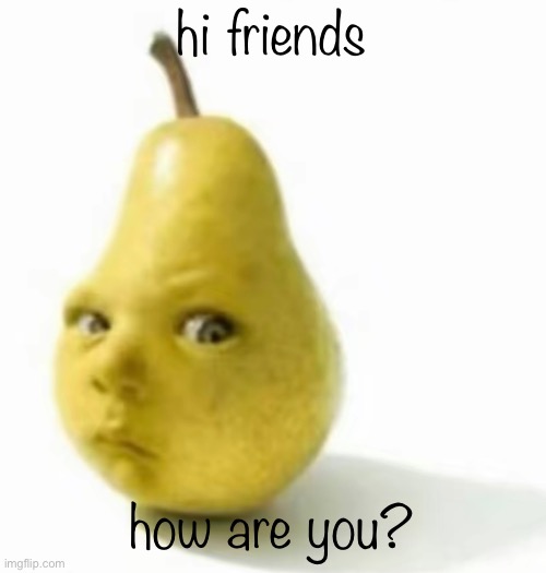 Da pear baby | hi friends; how are you? | image tagged in da pear baby | made w/ Imgflip meme maker