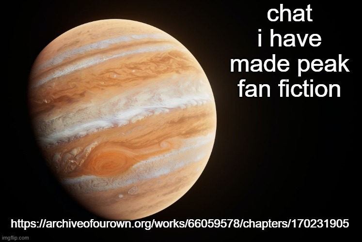 the most peak fan fiction i have ever made | chat i have made peak fan fiction; https://archiveofourown.org/works/66059578/chapters/170231905 | image tagged in spactate jupiter ehhh | made w/ Imgflip meme maker
