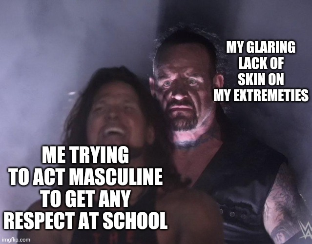 It keeps biting me in the ass | MY GLARING LACK OF SKIN ON MY EXTREMETIES; ME TRYING TO ACT MASCULINE TO GET ANY RESPECT AT SCHOOL | image tagged in undertaker | made w/ Imgflip meme maker
