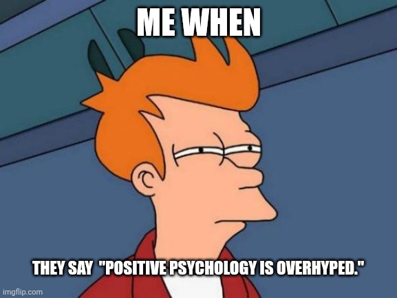Futurama Fry | ME WHEN; THEY SAY  "POSITIVE PSYCHOLOGY IS OVERHYPED." | image tagged in memes,futurama fry | made w/ Imgflip meme maker