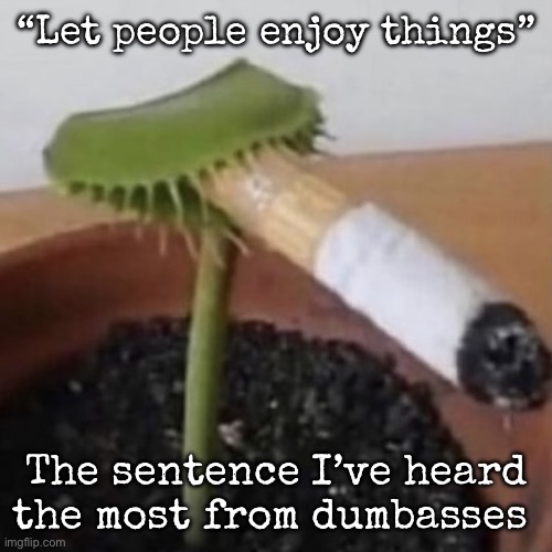 Wanna know why? | “Let people enjoy things”; The sentence I’ve heard the most from dumbasses | image tagged in plant weeds,msmg | made w/ Imgflip meme maker