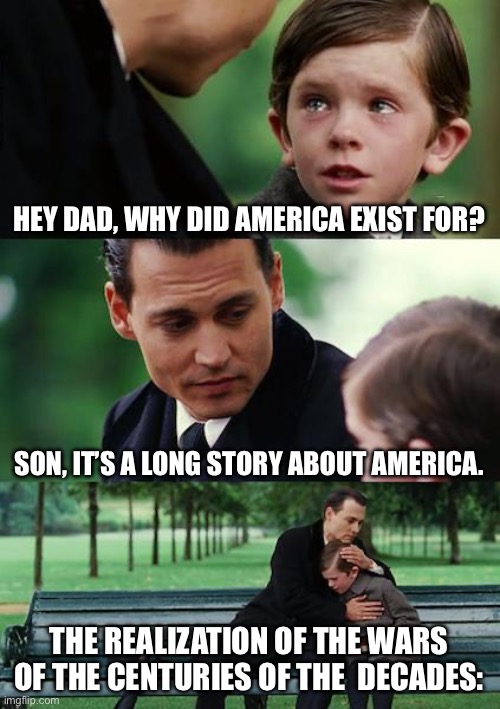 Some American Press-talks | HEY DAD, WHY DID AMERICA EXIST FOR? SON, IT’S A LONG STORY ABOUT AMERICA. THE REALIZATION OF THE WARS OF THE CENTURIES OF THE  DECADES: | image tagged in memes,finding neverland | made w/ Imgflip meme maker