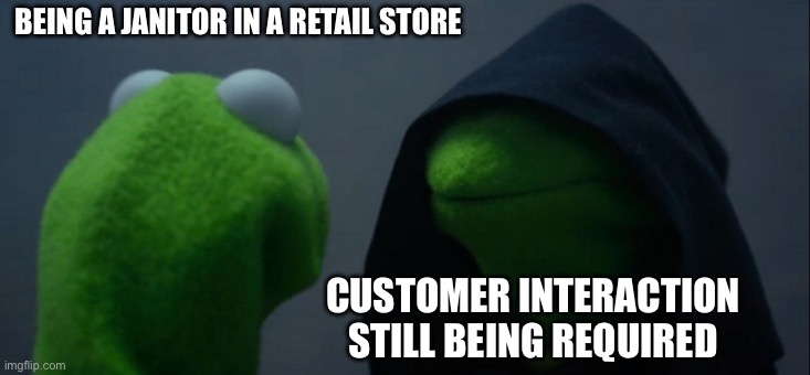 I hate this | BEING A JANITOR IN A RETAIL STORE; CUSTOMER INTERACTION STILL BEING REQUIRED | image tagged in memes,evil kermit | made w/ Imgflip meme maker